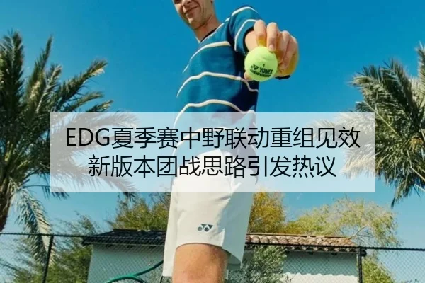 EDG夏季赛中野联动重组见效 新版本团战思路引发热议