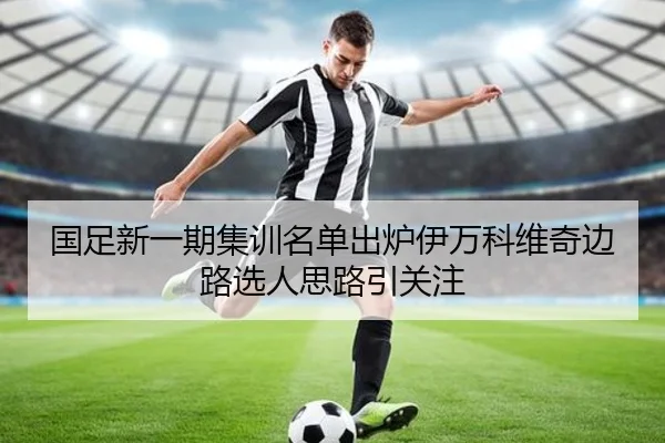 国足新一期集训名单出炉伊万科维奇边路选人思路引关注