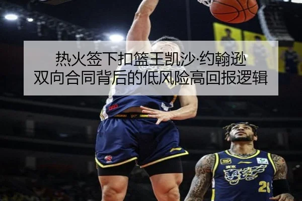 热火签下扣篮王凯沙·约翰逊 双向合同背后的低风险高回报逻辑
