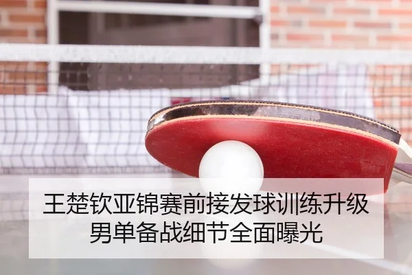 王楚钦亚锦赛前接发球训练升级 男单备战细节全面曝光