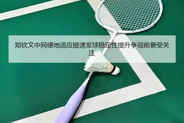 郑钦文中网硬地适应提速发球稳定性提升争冠前景受关注